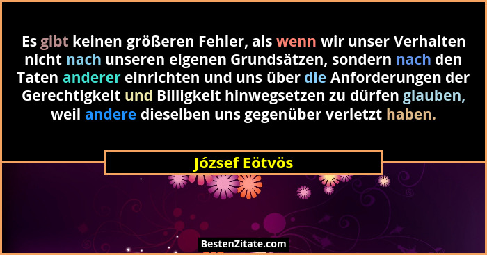 Es gibt keinen größeren Fehler, als wenn wir unser Verhalten nicht nach unseren eigenen Grundsätzen, sondern nach den Taten anderer ei... - József Eötvös