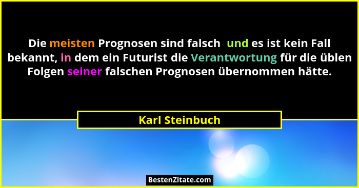 Die meisten Prognosen sind falsch  und es ist kein Fall bekannt, in dem ein Futurist die Verantwortung für die üblen Folgen seiner fa... - Karl Steinbuch