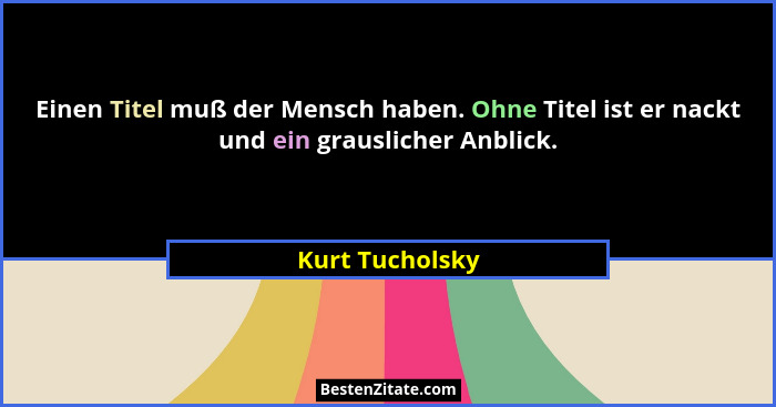 Einen Titel muß der Mensch haben. Ohne Titel ist er nackt und ein grauslicher Anblick.... - Kurt Tucholsky