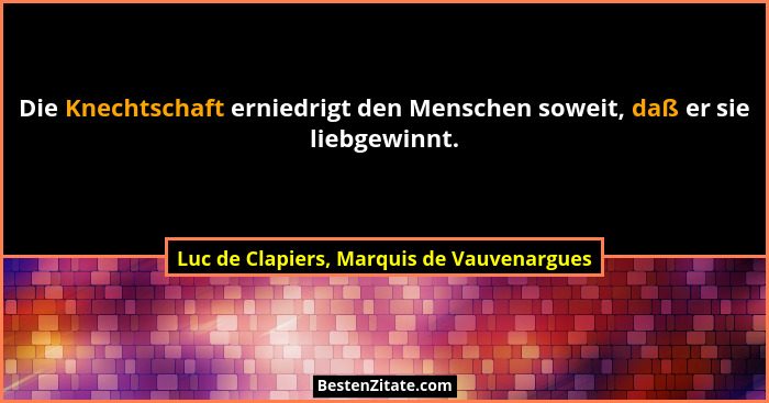 Die Knechtschaft erniedrigt den Menschen soweit, daß er sie liebgewinnt.... - Luc de Clapiers, Marquis de Vauvenargues