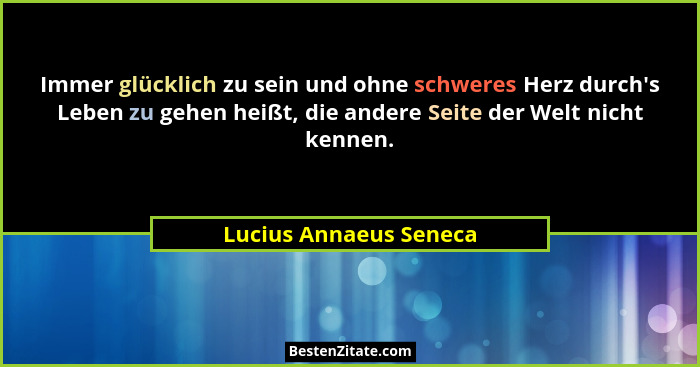 Immer glücklich zu sein und ohne schweres Herz durch's Leben zu gehen heißt, die andere Seite der Welt nicht kennen.... - Lucius Annaeus Seneca