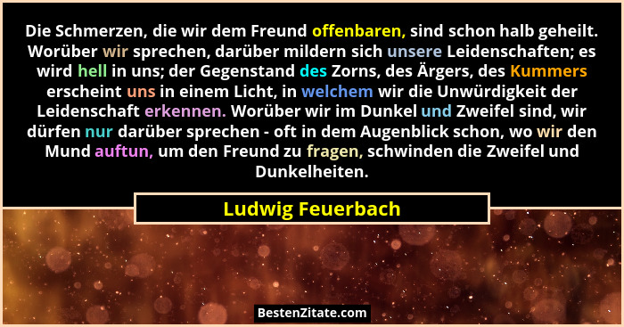 Die Schmerzen, die wir dem Freund offenbaren, sind schon halb geheilt. Worüber wir sprechen, darüber mildern sich unsere Leidenscha... - Ludwig Feuerbach