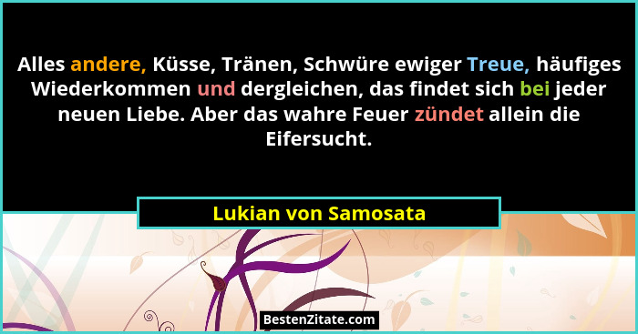 Alles andere, Küsse, Tränen, Schwüre ewiger Treue, häufiges Wiederkommen und dergleichen, das findet sich bei jeder neuen Liebe.... - Lukian von Samosata