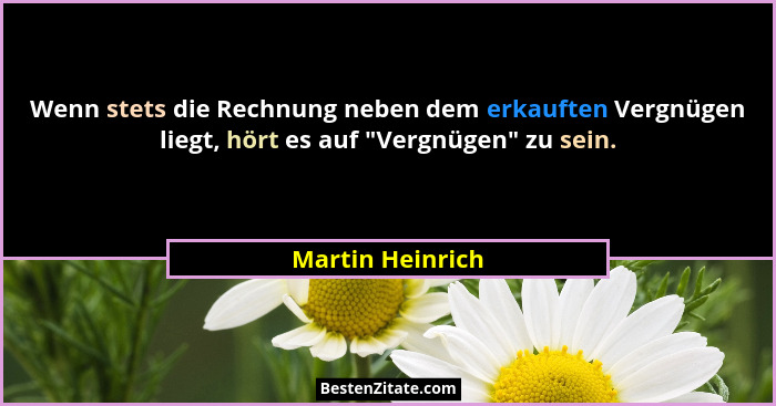 Wenn stets die Rechnung neben dem erkauften Vergnügen liegt, hört es auf "Vergnügen" zu sein.... - Martin Heinrich