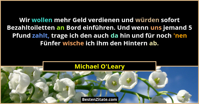 Wir wollen mehr Geld verdienen und würden sofort Bezahltoiletten an Bord einführen. Und wenn uns jemand 5 Pfund zahlt, trage ich... - Michael O'Leary