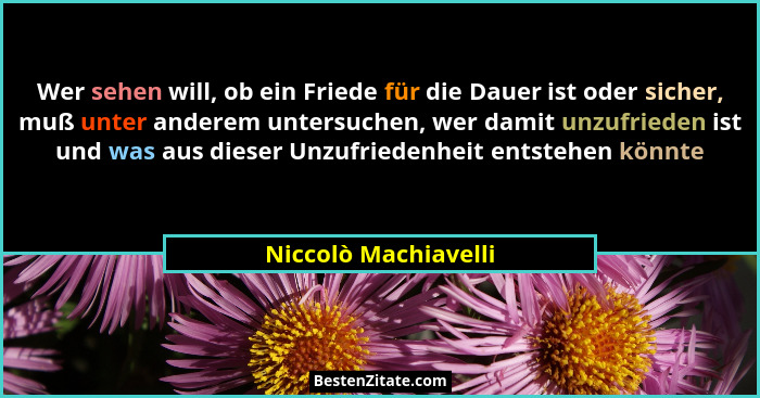 Wer sehen will, ob ein Friede für die Dauer ist oder sicher, muß unter anderem untersuchen, wer damit unzufrieden ist und was au... - Niccolò Machiavelli