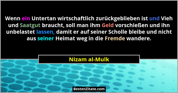 Wenn ein Untertan wirtschaftlich zurückgeblieben ist und Vieh und Saatgut braucht, soll man ihm Geld vorschießen und ihn unbelastet la... - Nizam al-Mulk