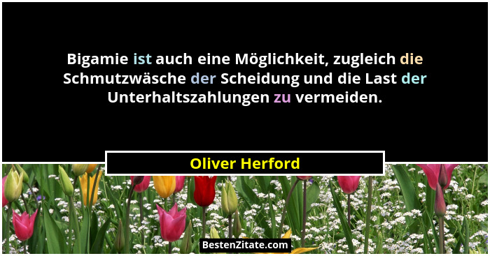 Bigamie ist auch eine Möglichkeit, zugleich die Schmutzwäsche der Scheidung und die Last der Unterhaltszahlungen zu vermeiden.... - Oliver Herford