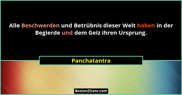 Alle Beschwerden und Betrübnis dieser Welt haben in der Begierde und dem Geiz ihren Ursprung.... - Panchatantra
