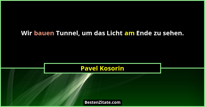 Wir bauen Tunnel, um das Licht am Ende zu sehen.... - Pavel Kosorin
