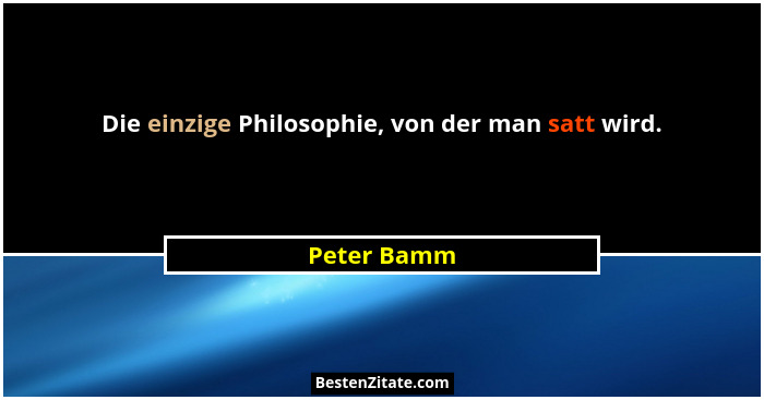 Die einzige Philosophie, von der man satt wird.... - Peter Bamm