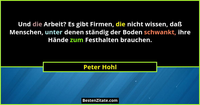 Und die Arbeit? Es gibt Firmen, die nicht wissen, daß Menschen, unter denen ständig der Boden schwankt, ihre Hände zum Festhalten brauche... - Peter Hohl