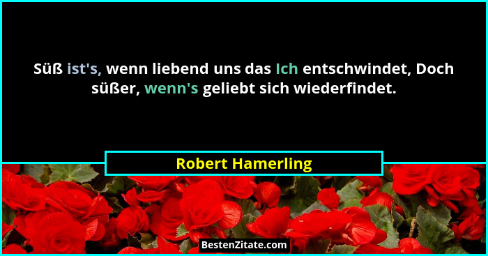 Süß ist's, wenn liebend uns das Ich entschwindet, Doch süßer, wenn's geliebt sich wiederfindet.... - Robert Hamerling