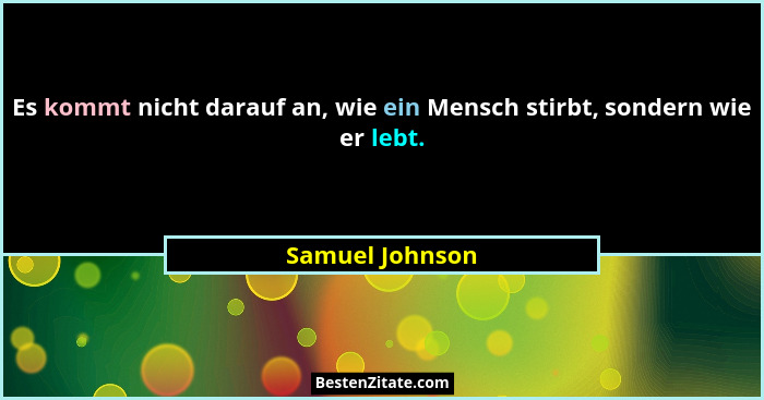 Es kommt nicht darauf an, wie ein Mensch stirbt, sondern wie er lebt.... - Samuel Johnson
