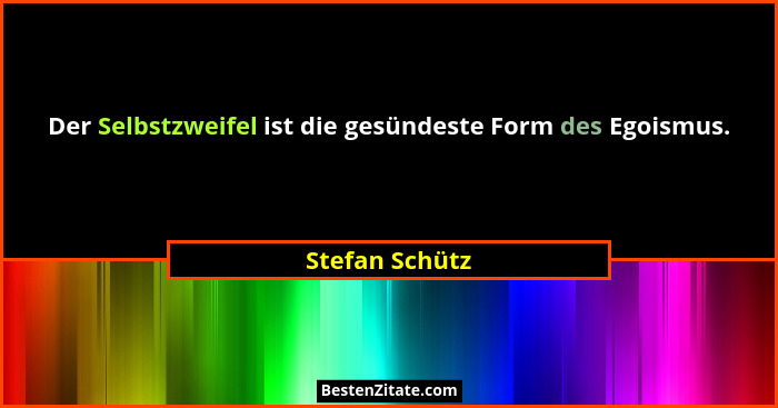 Der Selbstzweifel ist die gesündeste Form des Egoismus.... - Stefan Schütz