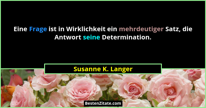 Eine Frage ist in Wirklichkeit ein mehrdeutiger Satz, die Antwort seine Determination.... - Susanne K. Langer