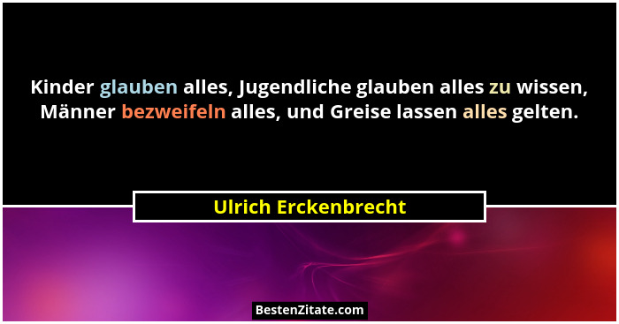 Kinder glauben alles, Jugendliche glauben alles zu wissen, Männer bezweifeln alles, und Greise lassen alles gelten.... - Ulrich Erckenbrecht