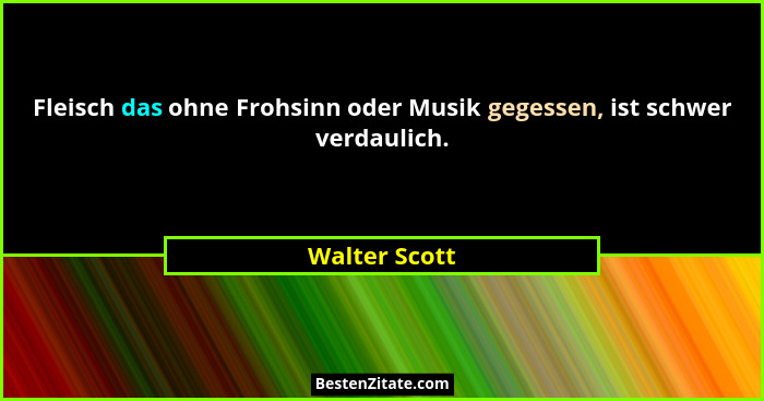 Fleisch das ohne Frohsinn oder Musik gegessen, ist schwer verdaulich.... - Walter Scott