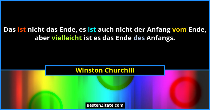 Das ist nicht das Ende, es ist auch nicht der Anfang vom Ende, aber vielleicht ist es das Ende des Anfangs.... - Winston Churchill