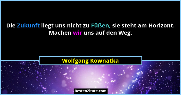 Die Zukunft liegt uns nicht zu Füßen, sie steht am Horizont. Machen wir uns auf den Weg.... - Wolfgang Kownatka