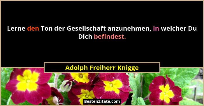 Lerne den Ton der Gesellschaft anzunehmen, in welcher Du Dich befindest.... - Adolph Freiherr Knigge