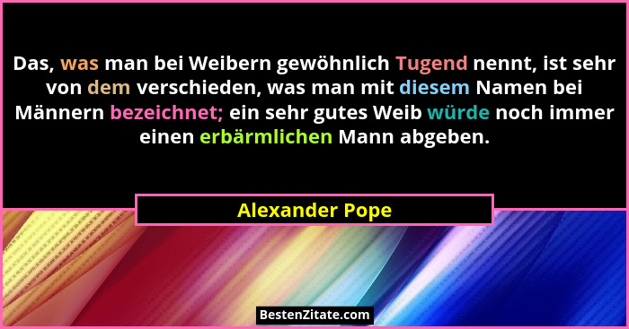 Das, was man bei Weibern gewöhnlich Tugend nennt, ist sehr von dem verschieden, was man mit diesem Namen bei Männern bezeichnet; ein... - Alexander Pope