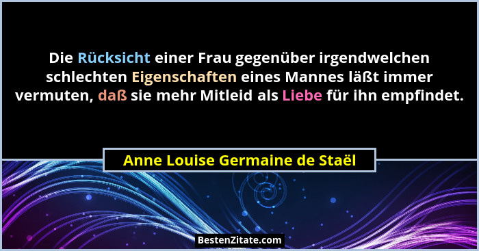 Die Rücksicht einer Frau gegenüber irgendwelchen schlechten Eigenschaften eines Mannes läßt immer vermuten, daß sie me... - Anne Louise Germaine de Staël