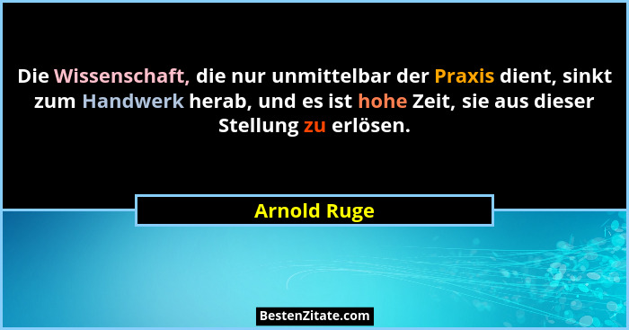 Die Wissenschaft, die nur unmittelbar der Praxis dient, sinkt zum Handwerk herab, und es ist hohe Zeit, sie aus dieser Stellung zu erlös... - Arnold Ruge