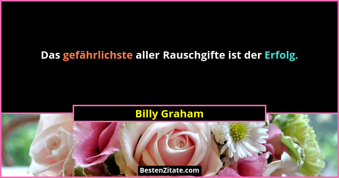Das gefährlichste aller Rauschgifte ist der Erfolg.... - Billy Graham