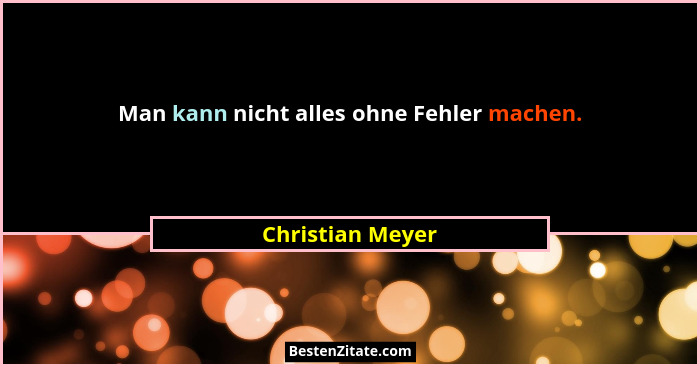Man kann nicht alles ohne Fehler machen.... - Christian Meyer