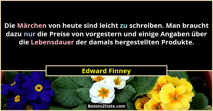 Die Märchen von heute sind leicht zu schreiben. Man braucht dazu nur die Preise von vorgestern und einige Angaben über die Lebensdauer... - Edward Finney