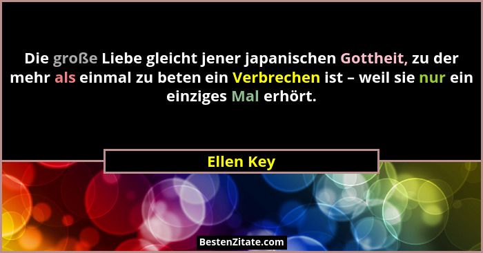 Die große Liebe gleicht jener japanischen Gottheit, zu der mehr als einmal zu beten ein Verbrechen ist – weil sie nur ein einziges Mal erh... - Ellen Key
