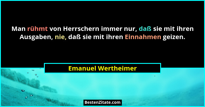 Man rühmt von Herrschern immer nur, daß sie mit ihren Ausgaben, nie, daß sie mit ihren Einnahmen geizen.... - Emanuel Wertheimer