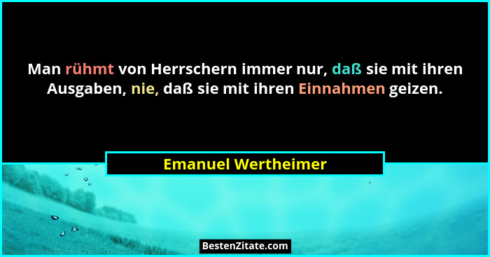 Man rühmt von Herrschern immer nur, daß sie mit ihren Ausgaben, nie, daß sie mit ihren Einnahmen geizen.... - Emanuel Wertheimer
