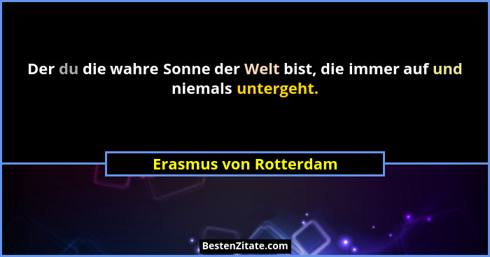 Der du die wahre Sonne der Welt bist, die immer auf und niemals untergeht.... - Erasmus von Rotterdam
