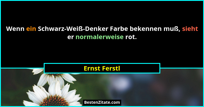 Wenn ein Schwarz-Weiß-Denker Farbe bekennen muß, sieht er normalerweise rot.... - Ernst Ferstl