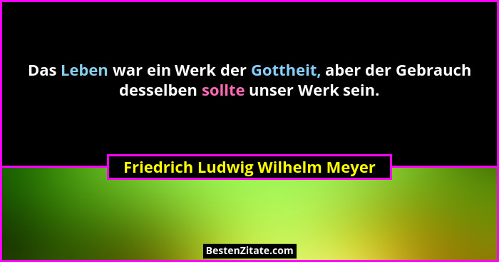 Das Leben war ein Werk der Gottheit, aber der Gebrauch desselben sollte unser Werk sein.... - Friedrich Ludwig Wilhelm Meyer