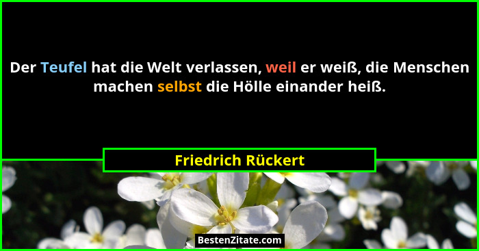 Der Teufel hat die Welt verlassen, weil er weiß, die Menschen machen selbst die Hölle einander heiß.... - Friedrich Rückert