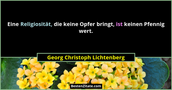 Eine Religiosität, die keine Opfer bringt, ist keinen Pfennig wert.... - Georg Christoph Lichtenberg