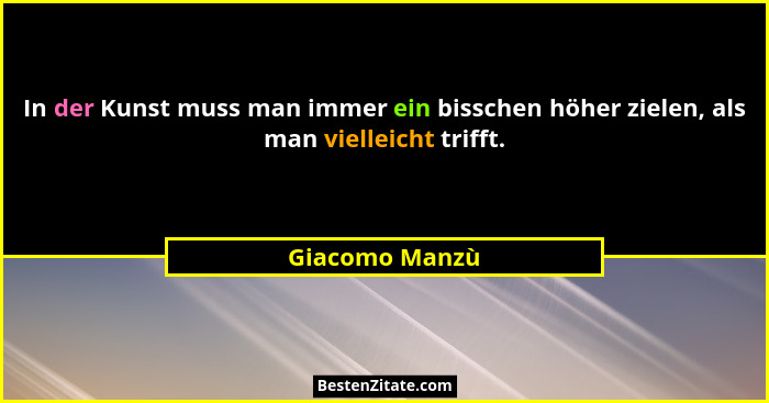 In der Kunst muss man immer ein bisschen höher zielen, als man vielleicht trifft.... - Giacomo Manzù
