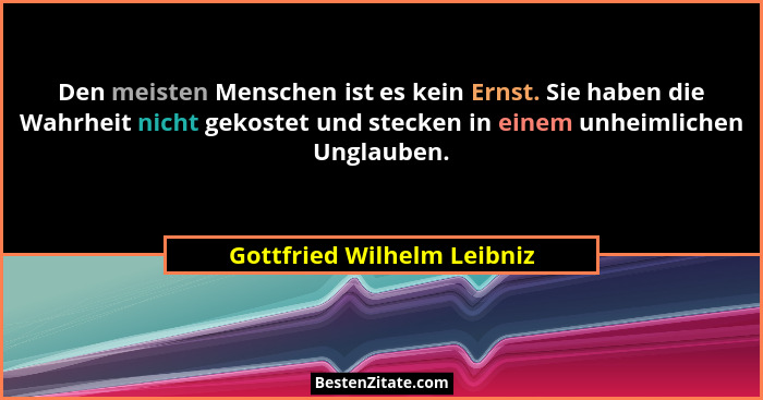 Den meisten Menschen ist es kein Ernst. Sie haben die Wahrheit nicht gekostet und stecken in einem unheimlichen Unglauben.... - Gottfried Wilhelm Leibniz