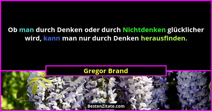 Ob man durch Denken oder durch Nichtdenken glücklicher wird, kann man nur durch Denken herausfinden.... - Gregor Brand