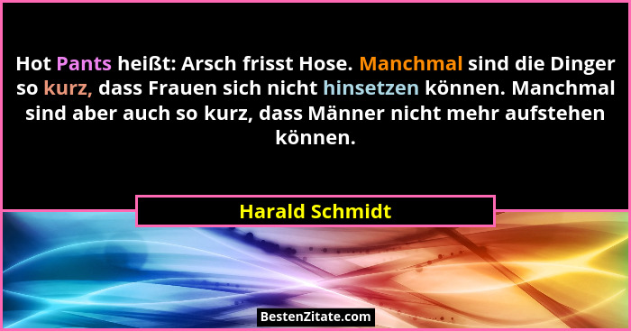 Hot Pants heißt: Arsch frisst Hose. Manchmal sind die Dinger so kurz, dass Frauen sich nicht hinsetzen können. Manchmal sind aber auc... - Harald Schmidt