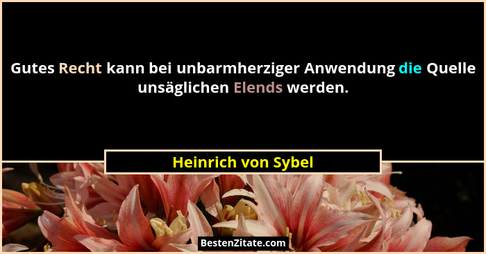 Gutes Recht kann bei unbarmherziger Anwendung die Quelle unsäglichen Elends werden.... - Heinrich von Sybel