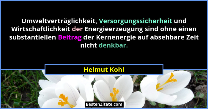Umweltverträglichkeit, Versorgungssicherheit und Wirtschaftlichkeit der Energieerzeugung sind ohne einen substantiellen Beitrag der Kern... - Helmut Kohl
