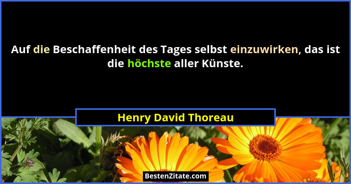 Auf die Beschaffenheit des Tages selbst einzuwirken, das ist die höchste aller Künste.... - Henry David Thoreau