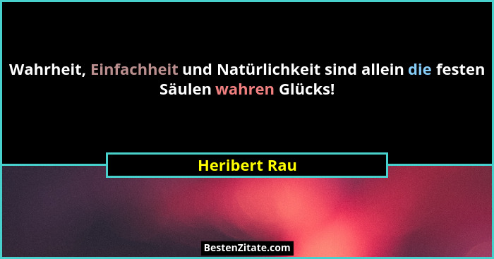 Wahrheit, Einfachheit und Natürlichkeit sind allein die festen Säulen wahren Glücks!... - Heribert Rau