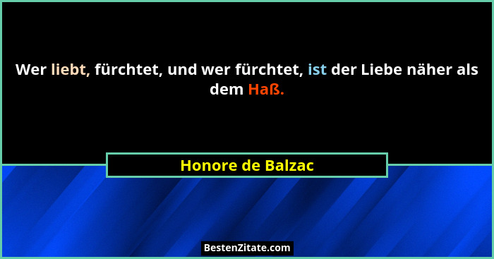 Wer liebt, fürchtet, und wer fürchtet, ist der Liebe näher als dem Haß.... - Honore de Balzac