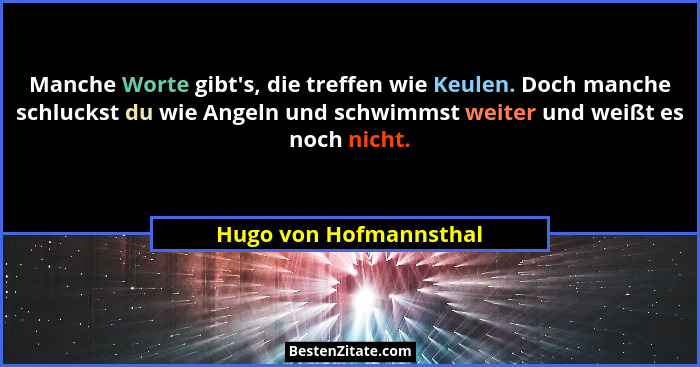 Manche Worte gibt's, die treffen wie Keulen. Doch manche schluckst du wie Angeln und schwimmst weiter und weißt es noch ni... - Hugo von Hofmannsthal