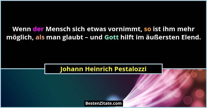 Wenn der Mensch sich etwas vornimmt, so ist ihm mehr möglich, als man glaubt – und Gott hilft im äußersten Elend.... - Johann Heinrich Pestalozzi